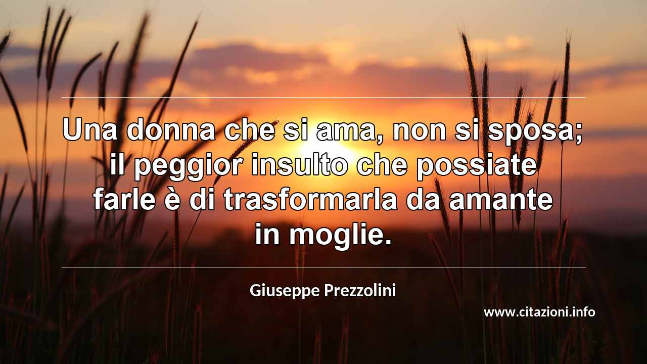 “Una donna che si ama, non si sposa; il peggior insulto che possiate farle è di trasformarla da amante in moglie.”