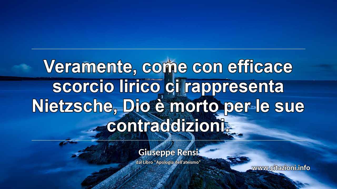“Veramente, come con efficace scorcio lirico ci rappresenta Nietzsche, Dio è morto per le sue contraddizioni.”