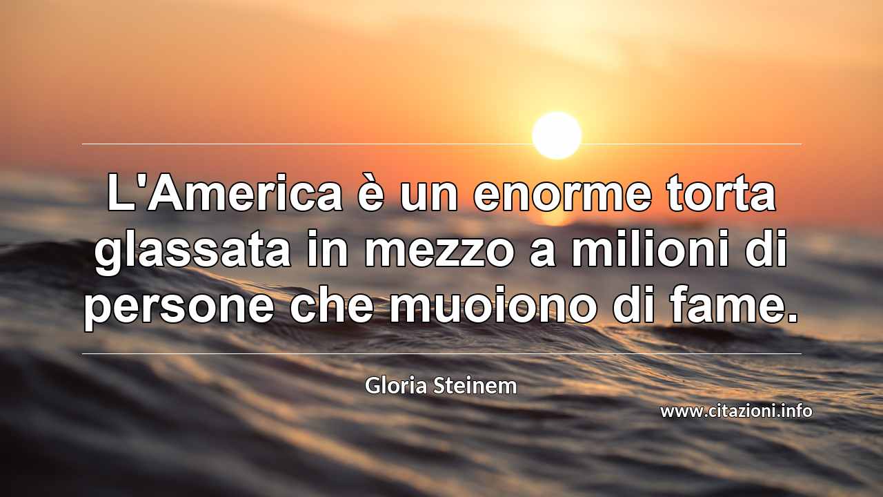 “L'America è un enorme torta glassata in mezzo a milioni di persone che muoiono di fame.”
