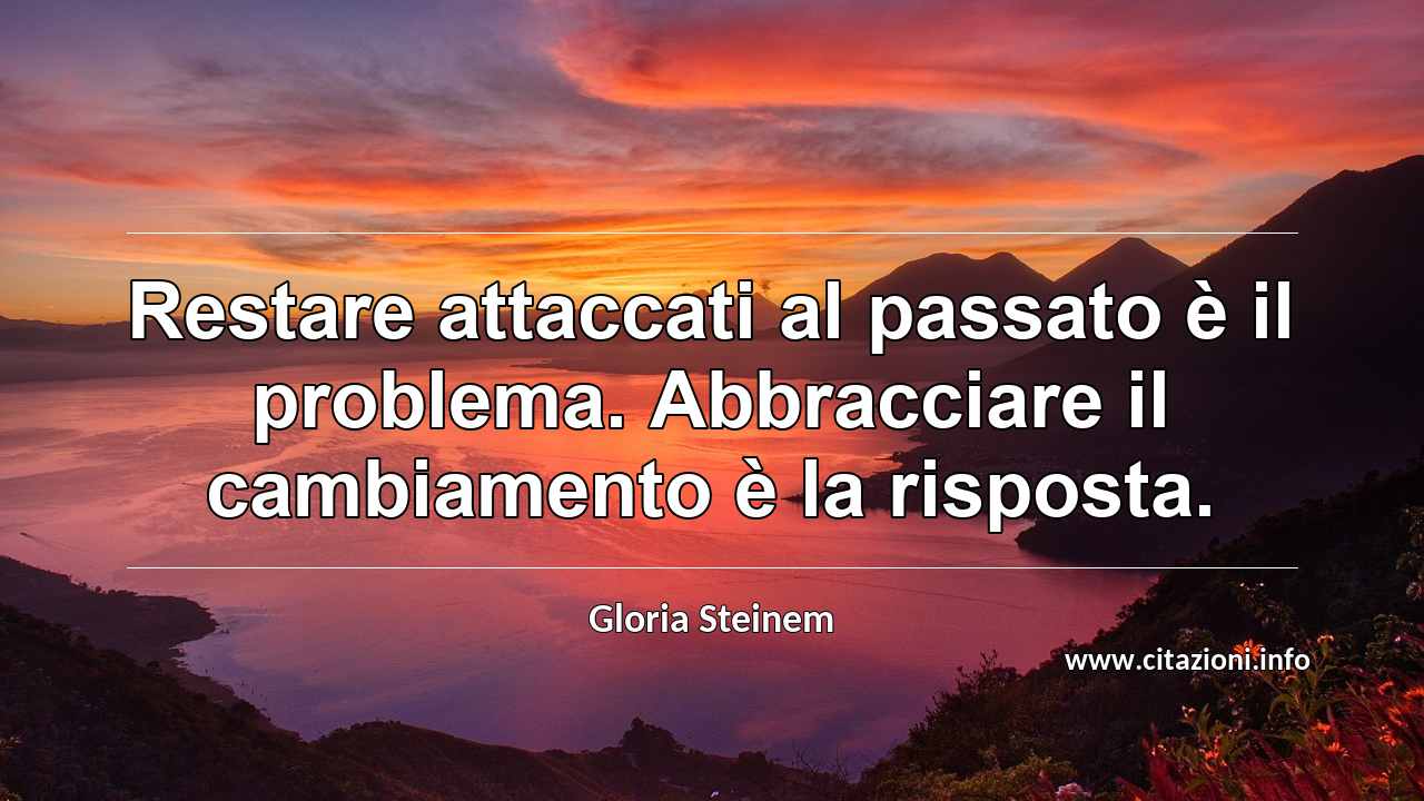 “Restare attaccati al passato è il problema. Abbracciare il cambiamento è la risposta.”