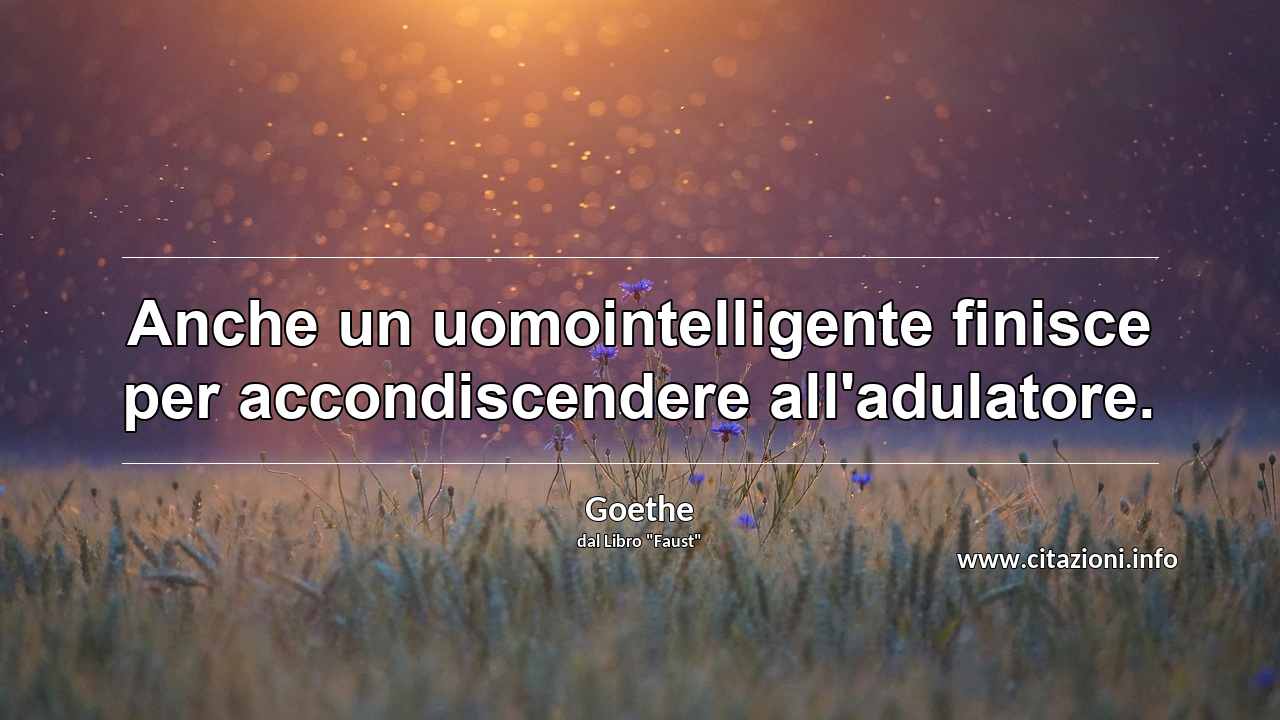 “Anche un uomointelligente finisce per accondiscendere all'adulatore.”