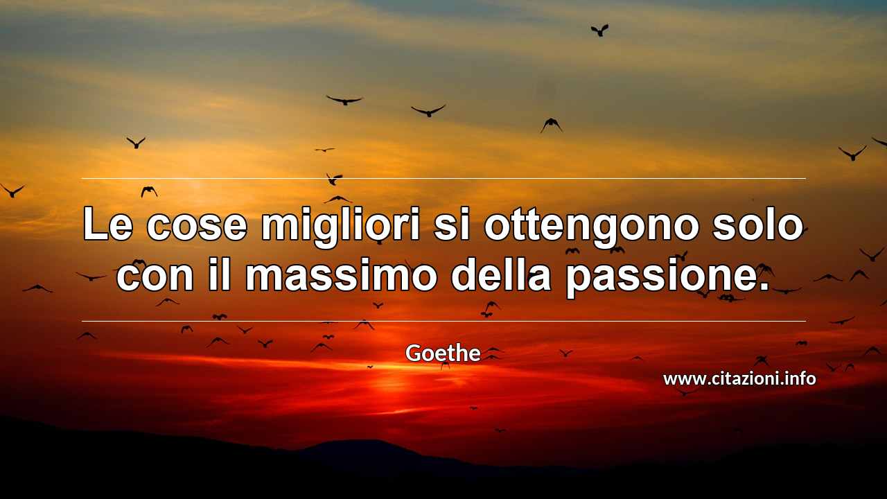 “Le cose migliori si ottengono solo con il massimo della passione.”