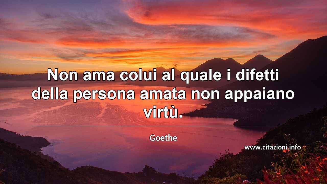 “Non ama colui al quale i difetti della persona amata non appaiano virtù.”