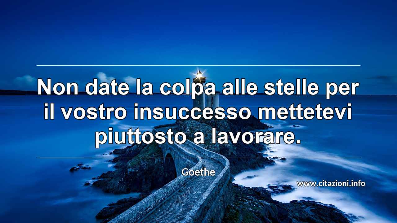 “Non date la colpa alle stelle per il vostro insuccesso mettetevi piuttosto a lavorare.”