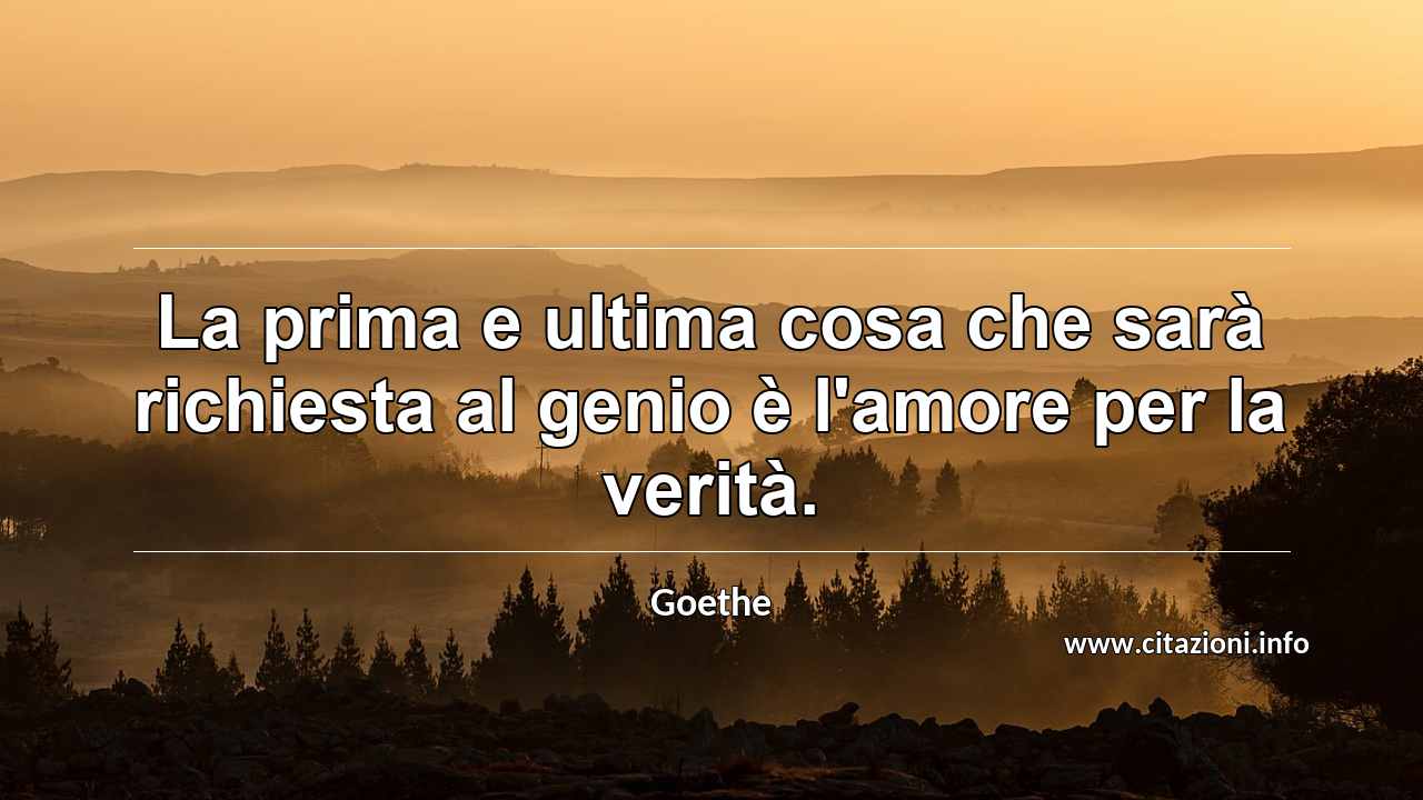 “La prima e ultima cosa che sarà richiesta al genio è l'amore per la verità.”
