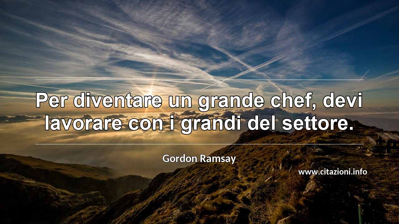 “Per diventare un grande chef, devi lavorare con i grandi del settore.”
