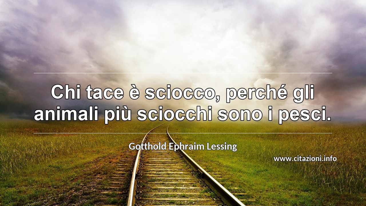 “Chi tace è sciocco, perché gli animali più sciocchi sono i pesci.”