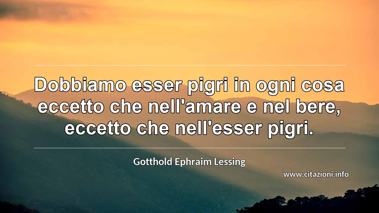 “Dobbiamo esser pigri in ogni cosa eccetto che nell'amare e nel bere, eccetto che nell'esser pigri.”