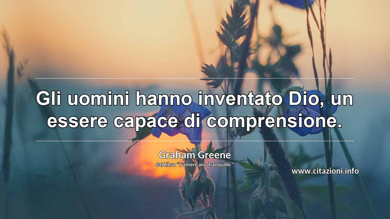 “Gli uomini hanno inventato Dio, un essere capace di comprensione.”