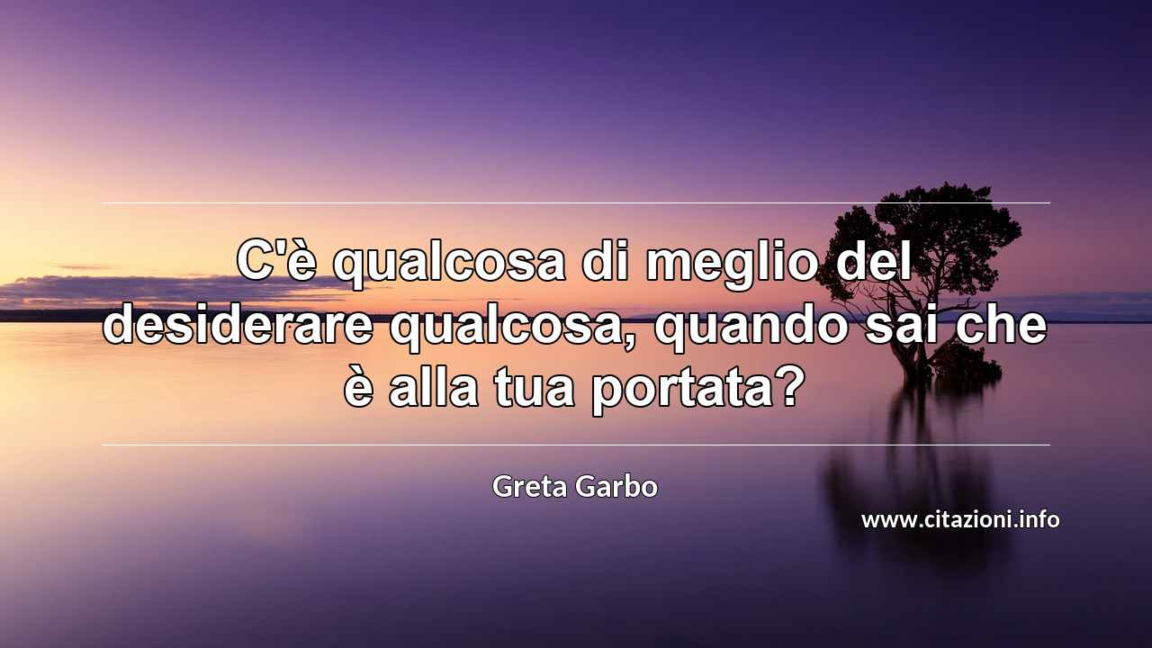 “C'è qualcosa di meglio del desiderare qualcosa, quando sai che è alla tua portata?”