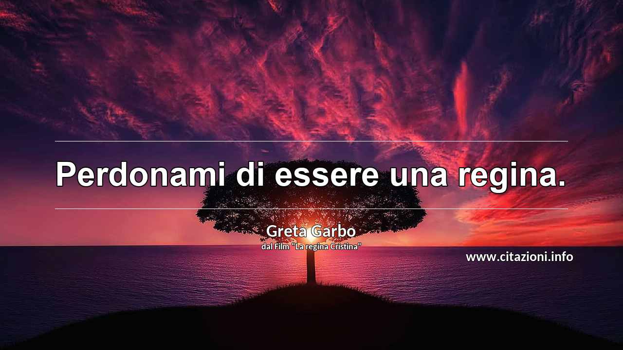 “Perdonami di essere una regina.”