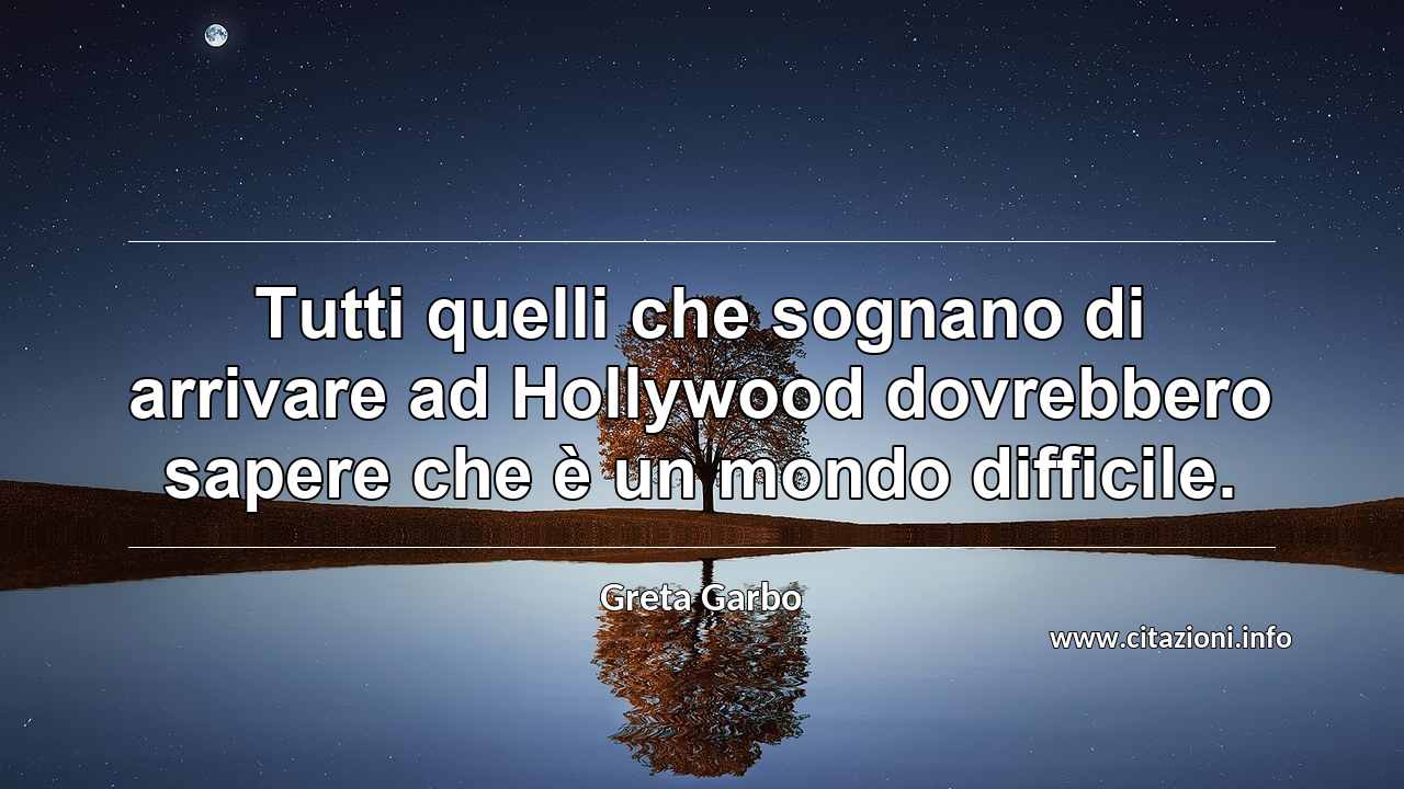 “Tutti quelli che sognano di arrivare ad Hollywood dovrebbero sapere che è un mondo difficile.”