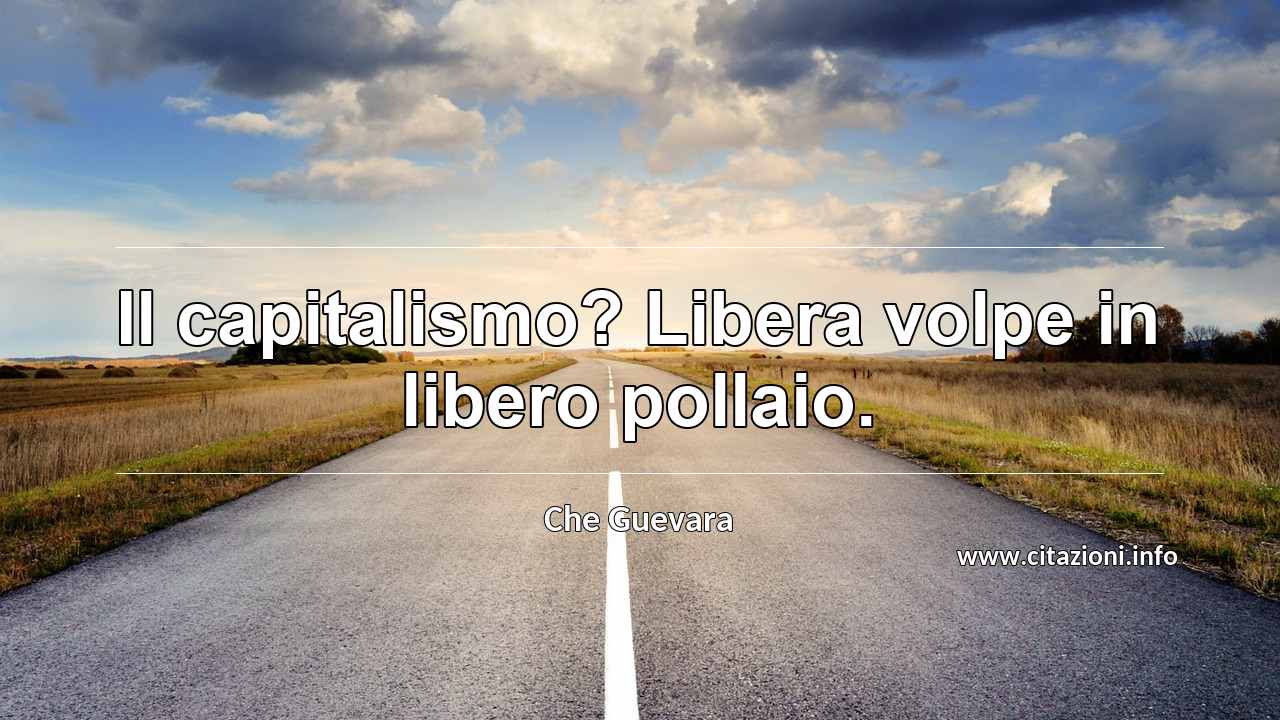 “Il capitalismo? Libera volpe in libero pollaio.”