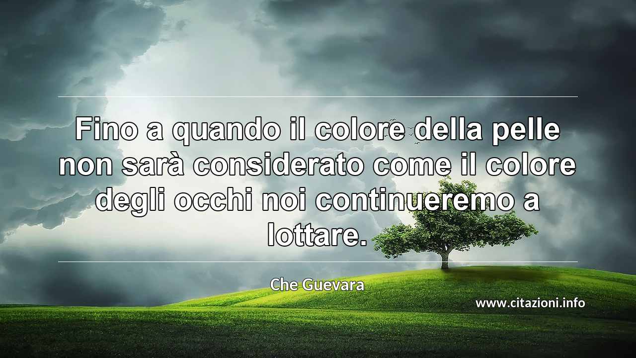 “Fino a quando il colore della pelle non sarà considerato come il colore degli occhi noi continueremo a lottare.”
