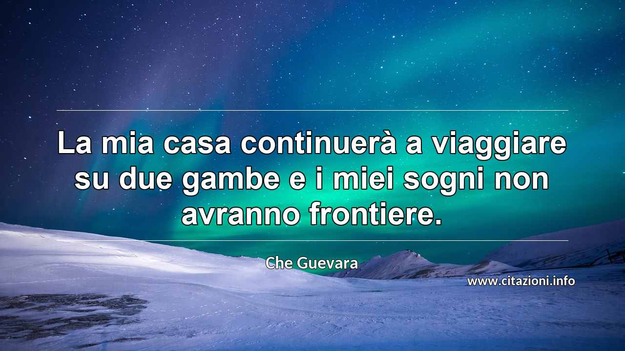 “La mia casa continuerà a viaggiare su due gambe e i miei sogni non avranno frontiere.”