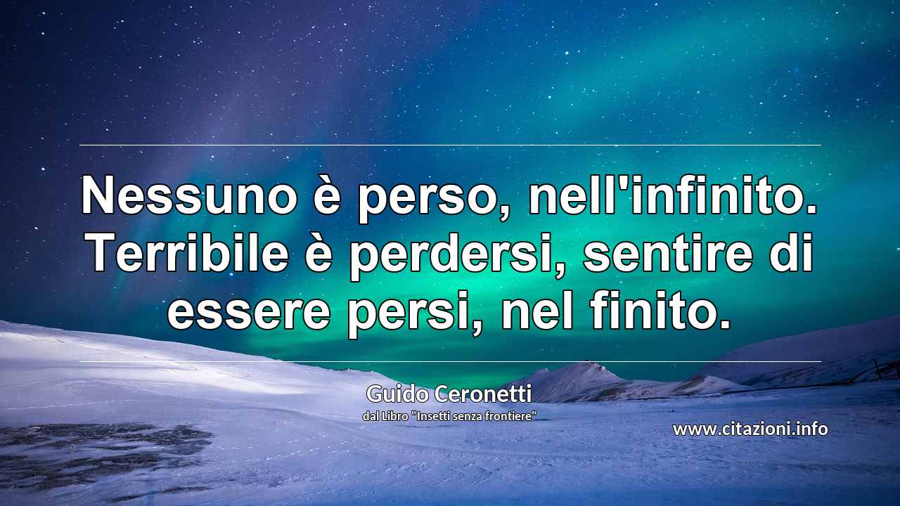 “Nessuno è perso, nell'infinito. Terribile è perdersi, sentire di essere persi, nel finito.”