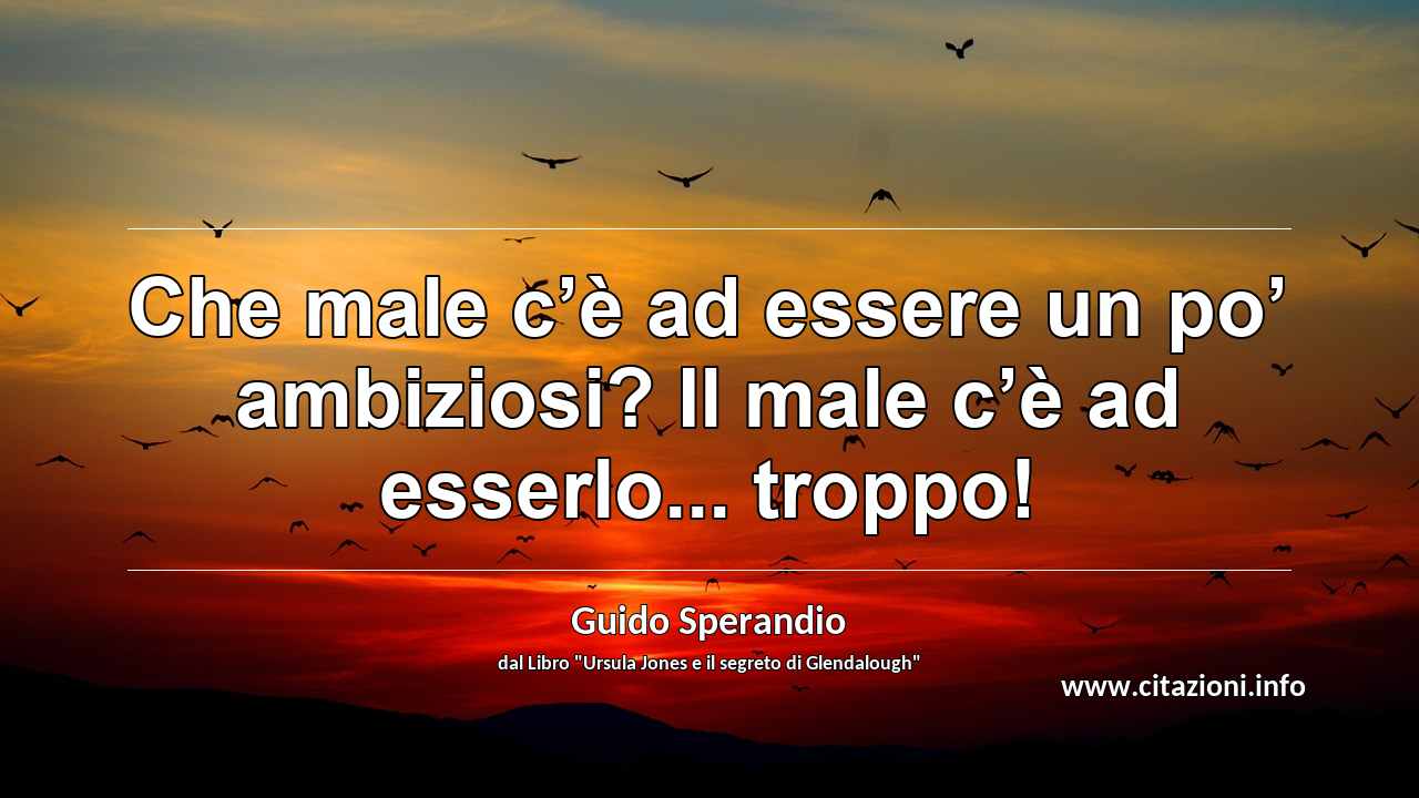 “Che male c’è ad essere un po’ ambiziosi? Il male c’è ad esserlo... troppo!”