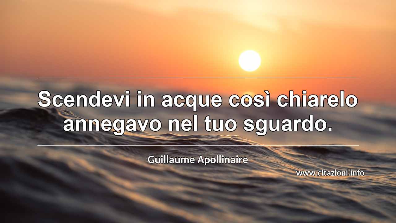 “Scendevi in acque così chiareIo annegavo nel tuo sguardo.”