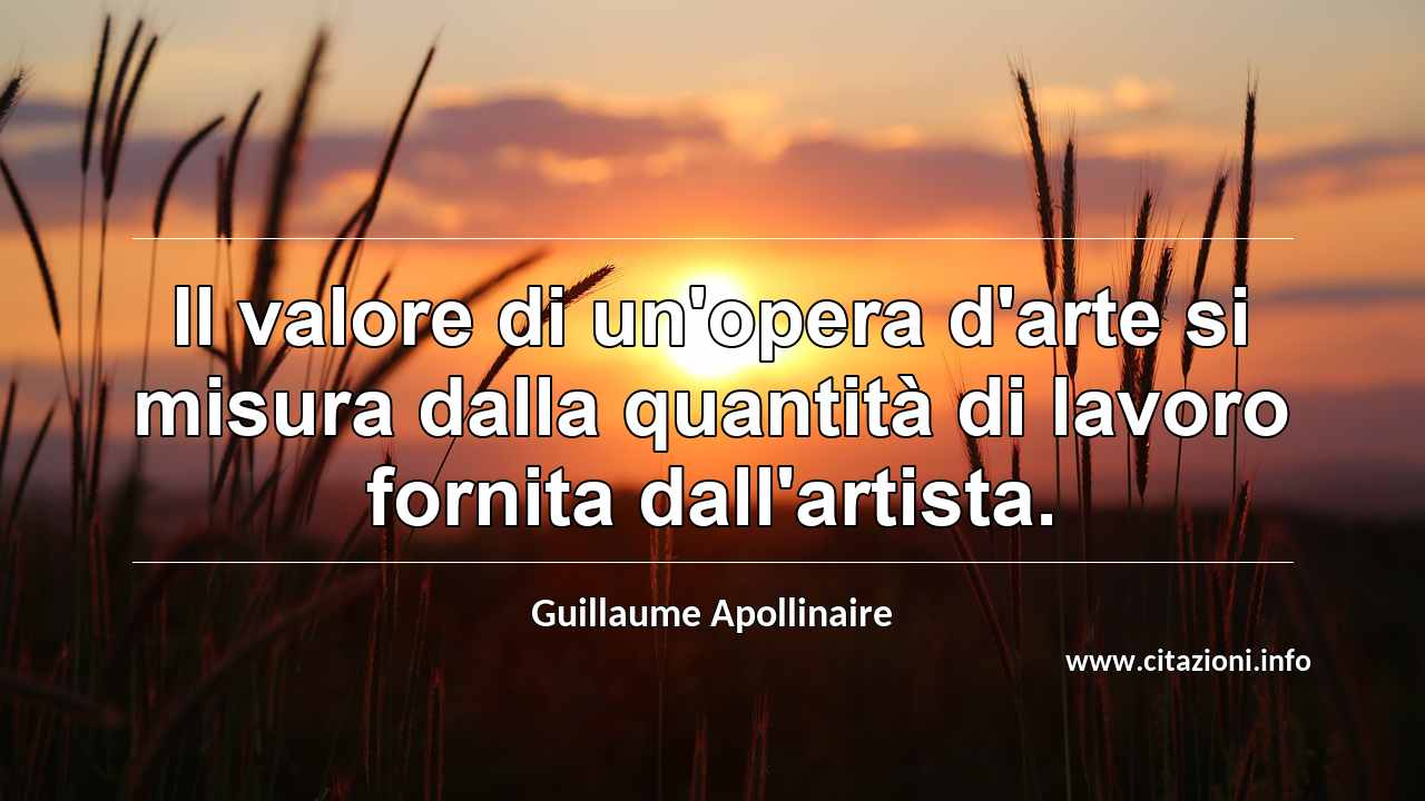 “Il valore di un'opera d'arte si misura dalla quantità di lavoro fornita dall'artista.”