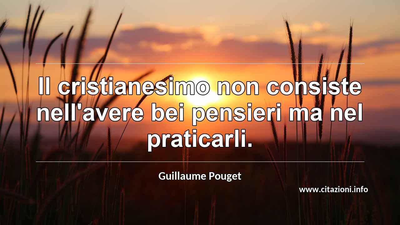 “Il cristianesimo non consiste nell'avere bei pensieri ma nel praticarli.”