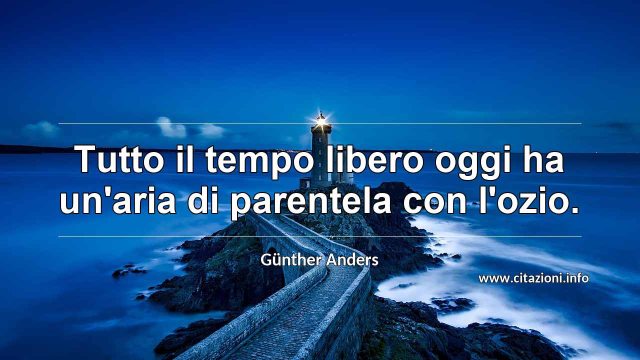“Tutto il tempo libero oggi ha un'aria di parentela con l'ozio.”