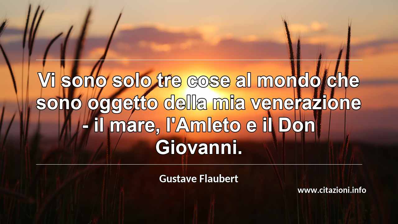 “Vi sono solo tre cose al mondo che sono oggetto della mia venerazione - il mare, l'Amleto e il Don Giovanni.”