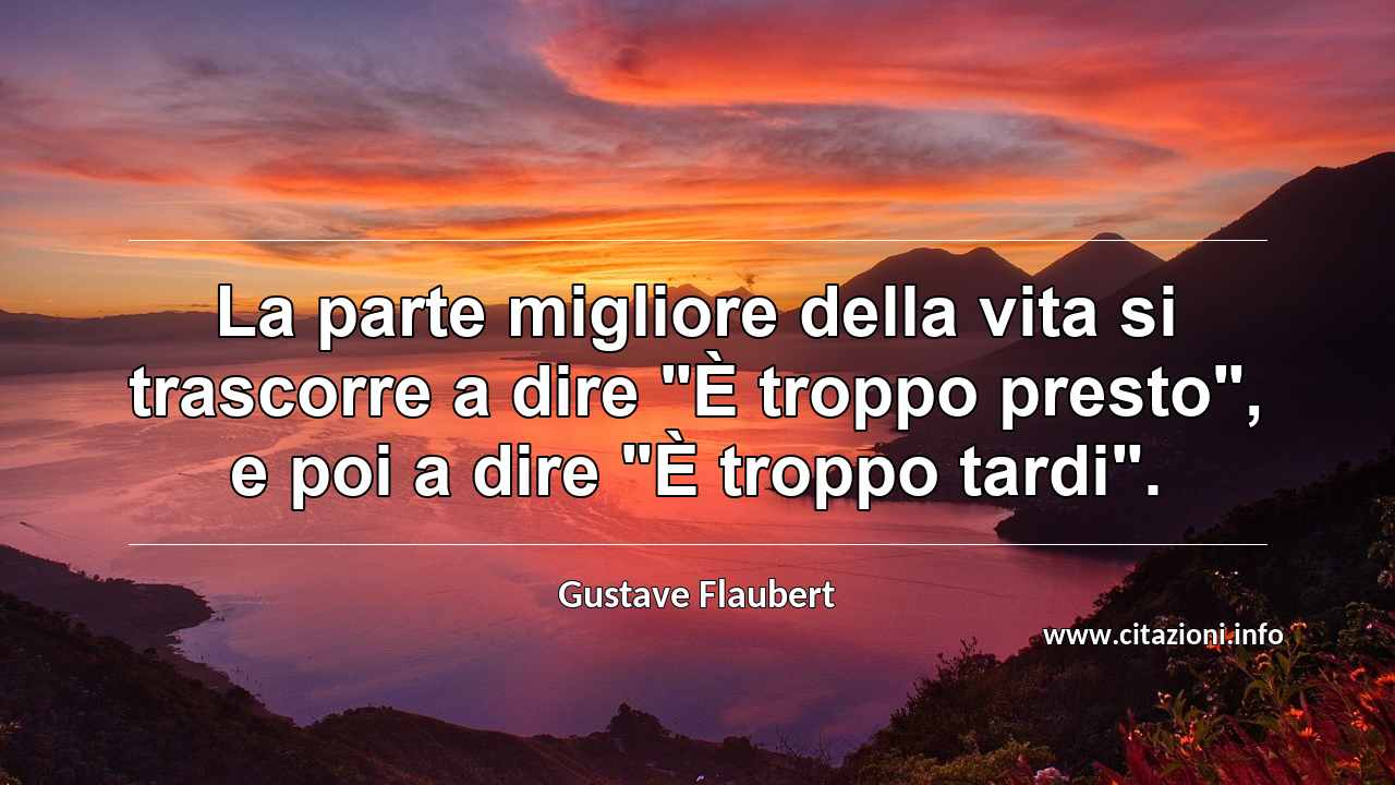 La parte migliore della vita si trascorre a dire "È troppo presto", e poi a dire "È troppo tardi".