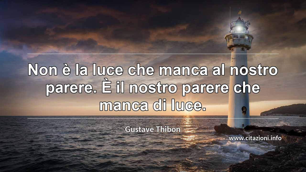 “Non è la luce che manca al nostro parere. È il nostro parere che manca di luce.”