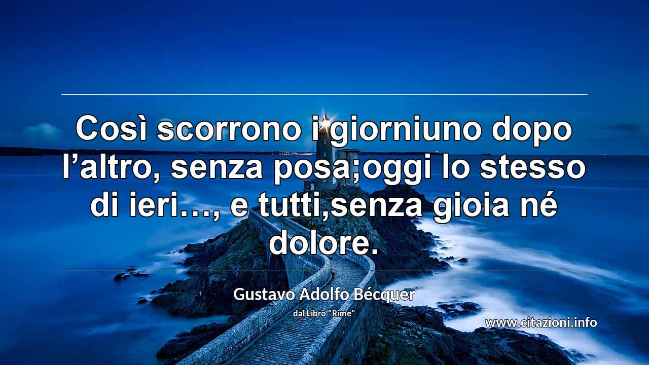 “Così scorrono i giorniuno dopo l’altro, senza posa;oggi lo stesso di ieri…, e tutti,senza gioia né dolore.”