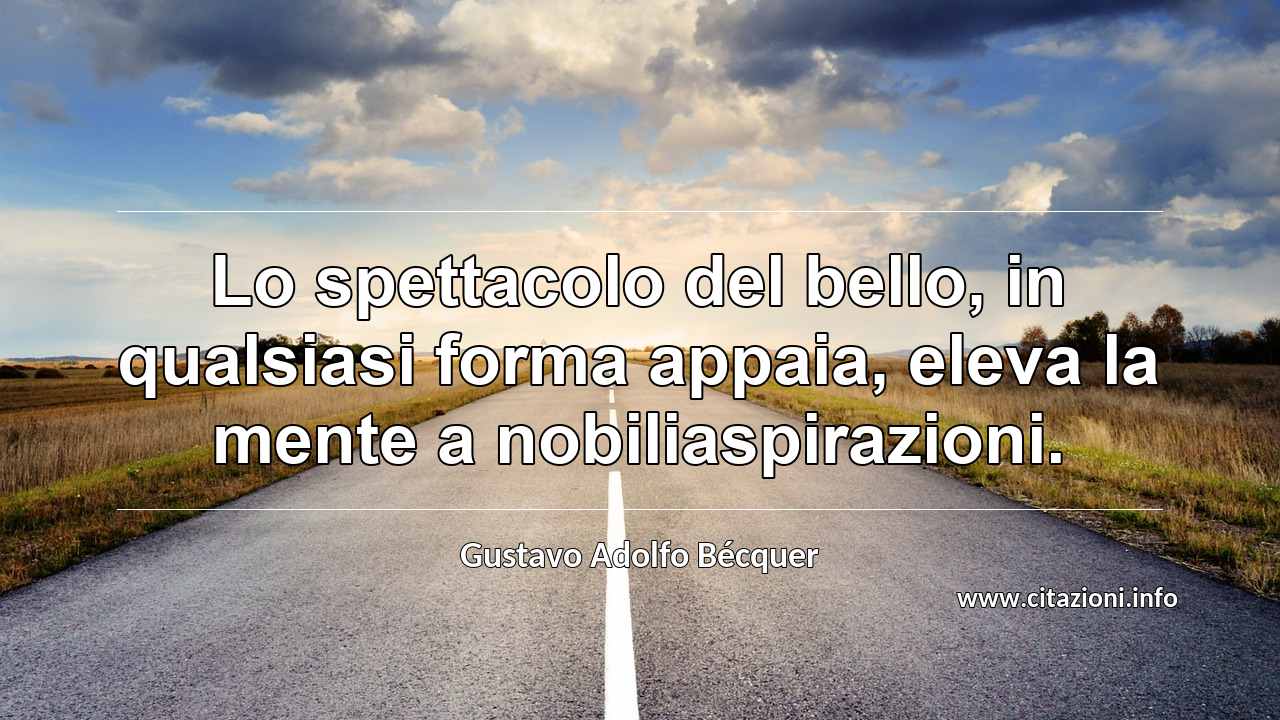 “Lo spettacolo del bello, in qualsiasi forma appaia, eleva la mente a nobiliaspirazioni.”