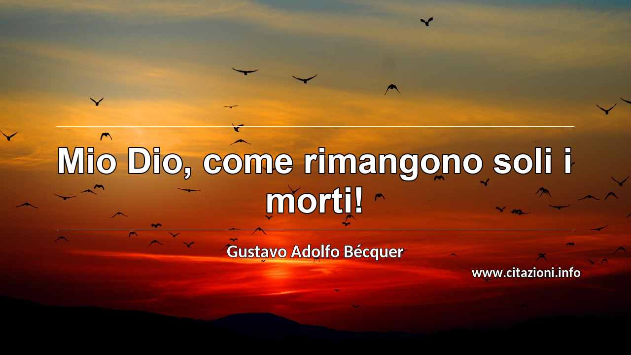 “Mio Dio, come rimangono soli i morti!”