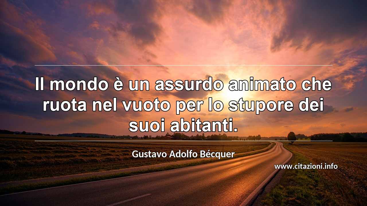 “Il mondo è un assurdo animato che ruota nel vuoto per lo stupore dei suoi abitanti.”