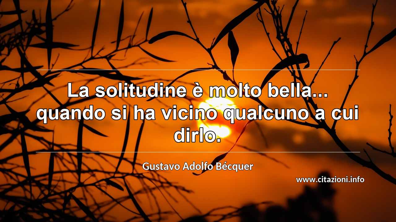 “La solitudine è molto bella... quando si ha vicino qualcuno a cui dirlo.”