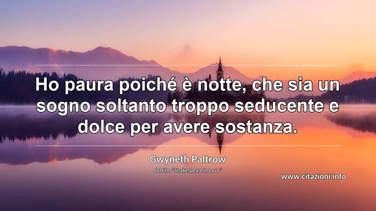 “Ho paura poiché è notte, che sia un sogno soltanto troppo seducente e dolce per avere sostanza.”