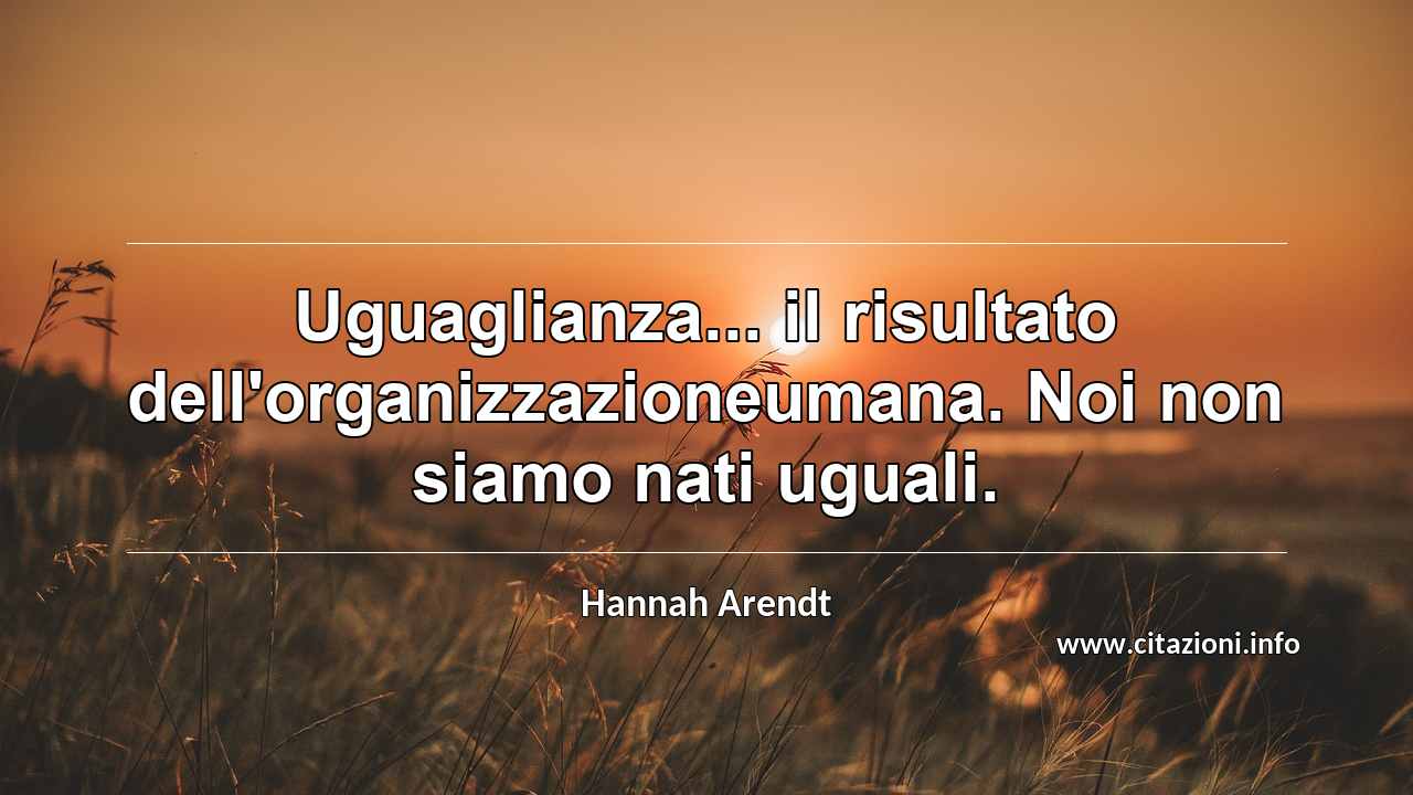 “Uguaglianza... il risultato dell'organizzazioneumana. Noi non siamo nati uguali.”