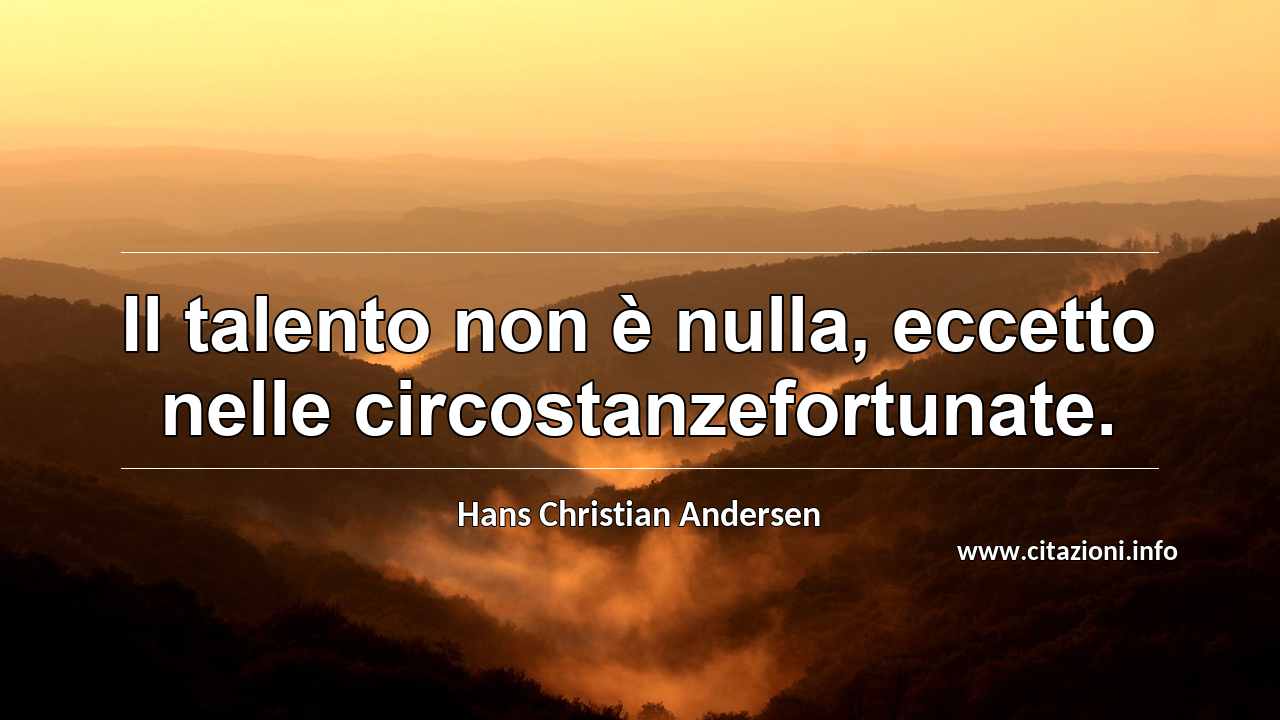“Il talento non è nulla, eccetto nelle circostanzefortunate.”
