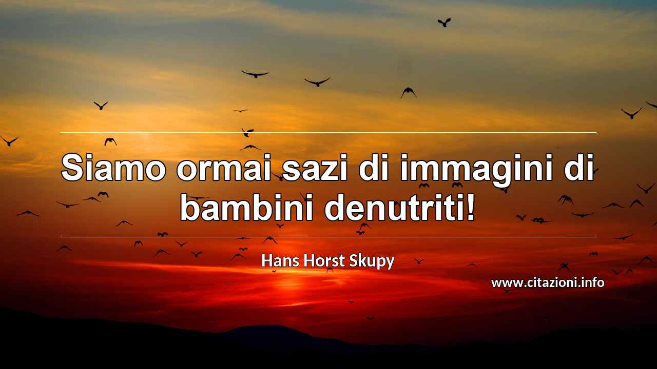 “Siamo ormai sazi di immagini di bambini denutriti!”