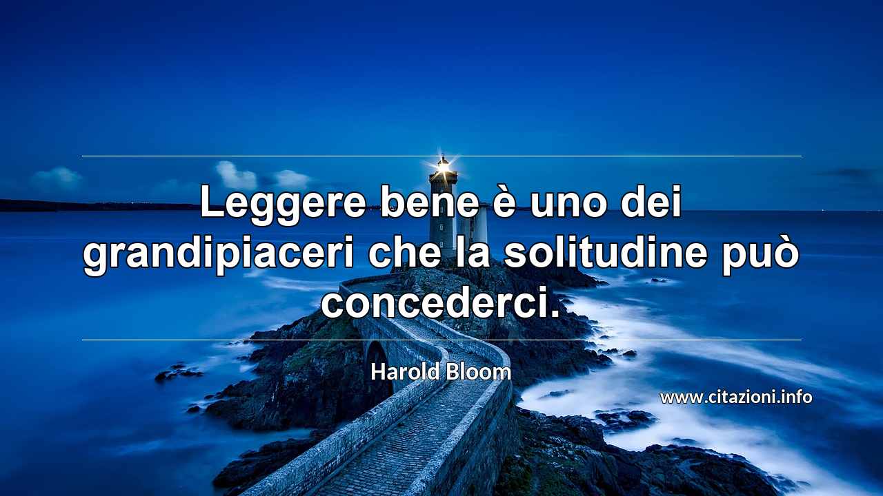 “Leggere bene è uno dei grandipiaceri che la solitudine può concederci.”