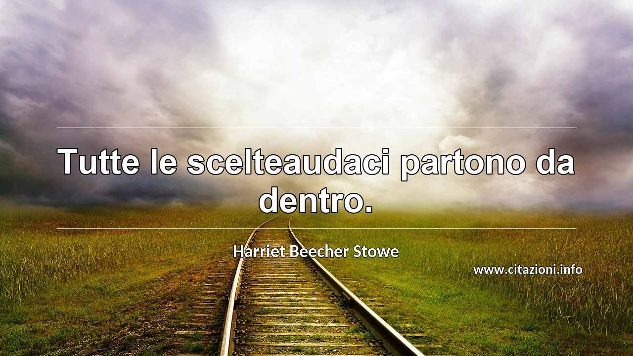 “Tutte le scelteaudaci partono da dentro.”