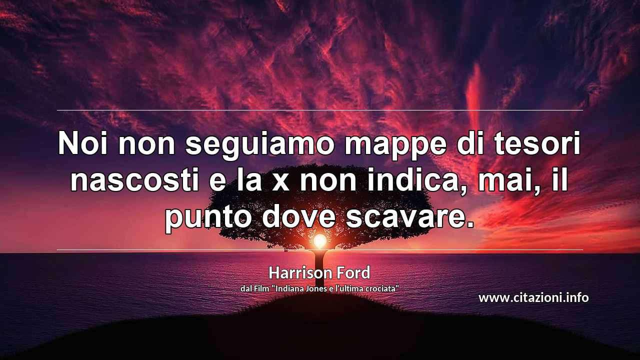 “Noi non seguiamo mappe di tesori nascosti e la x non indica, mai, il punto dove scavare.”