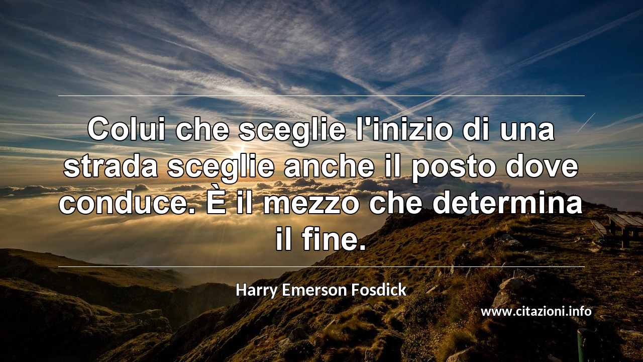 “Colui che sceglie l'inizio di una strada sceglie anche il posto dove conduce. È il mezzo che determina il fine.”