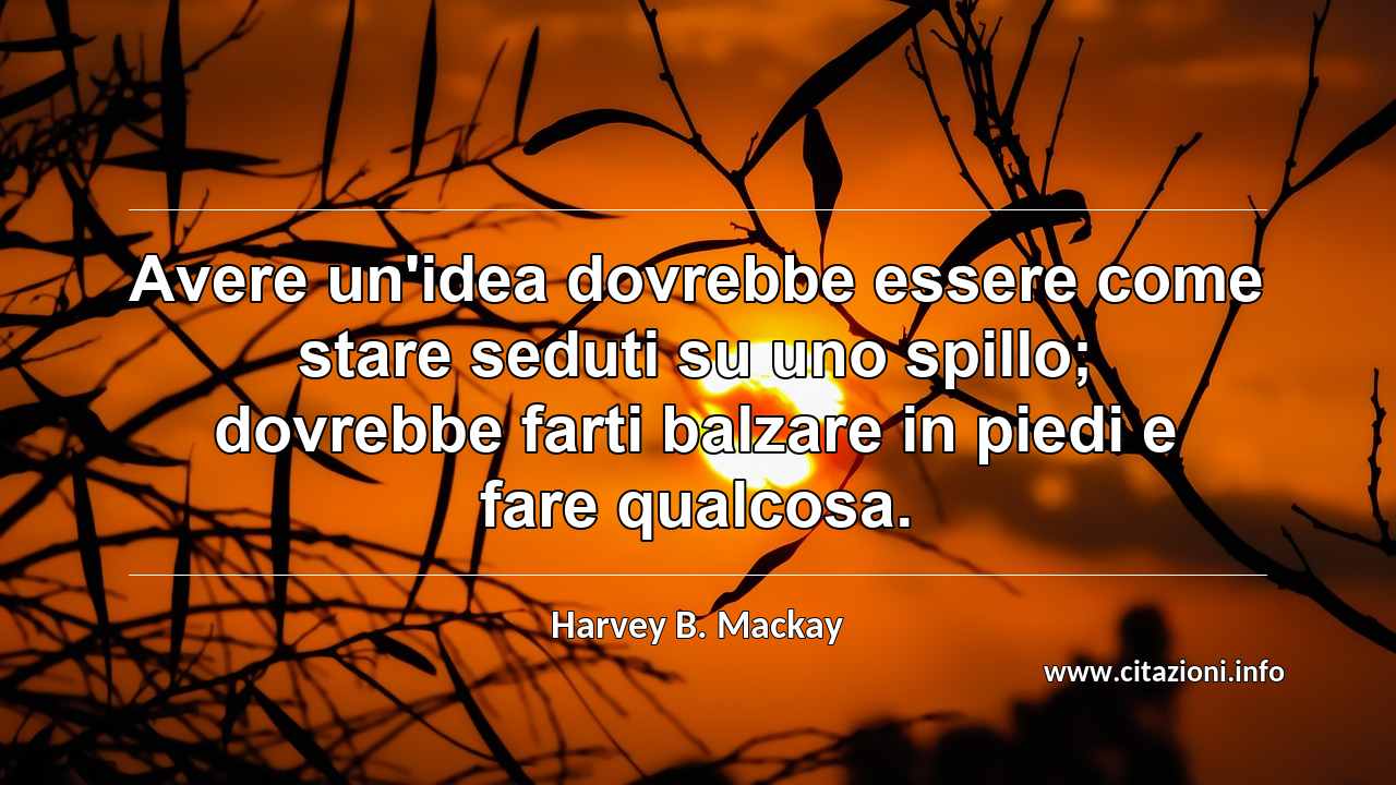 “Avere un'idea dovrebbe essere come stare seduti su uno spillo; dovrebbe farti balzare in piedi e fare qualcosa.”