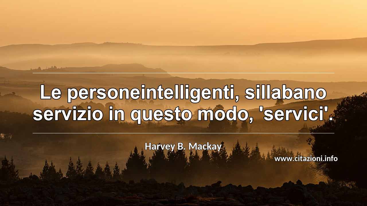 “Le personeintelligenti, sillabano servizio in questo modo, 'servici'.”