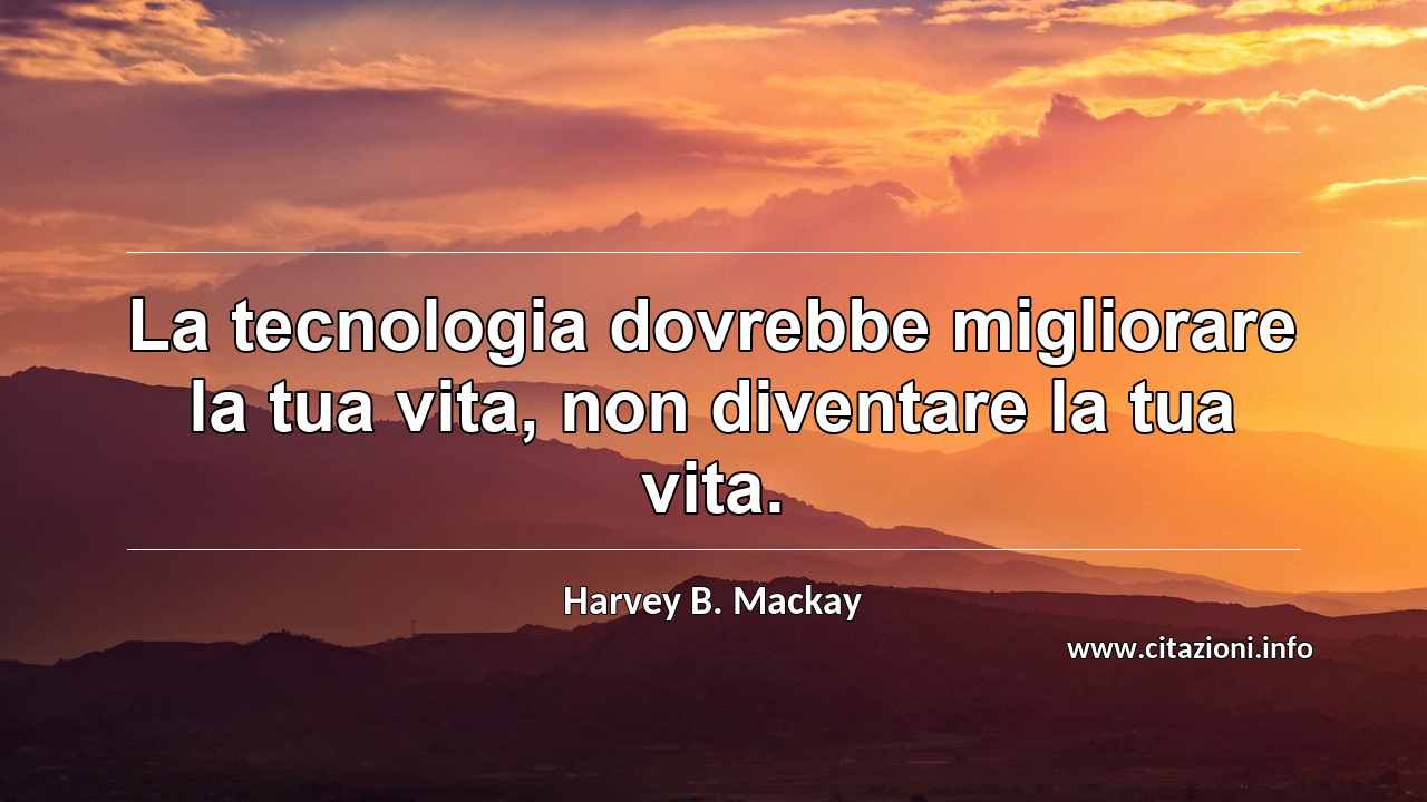 “La tecnologia dovrebbe migliorare la tua vita, non diventare la tua vita.”