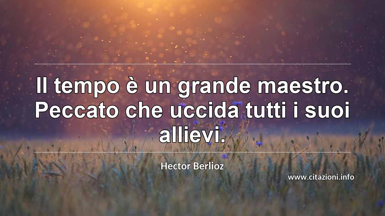 “Il tempo è un grande maestro. Peccato che uccida tutti i suoi allievi.”
