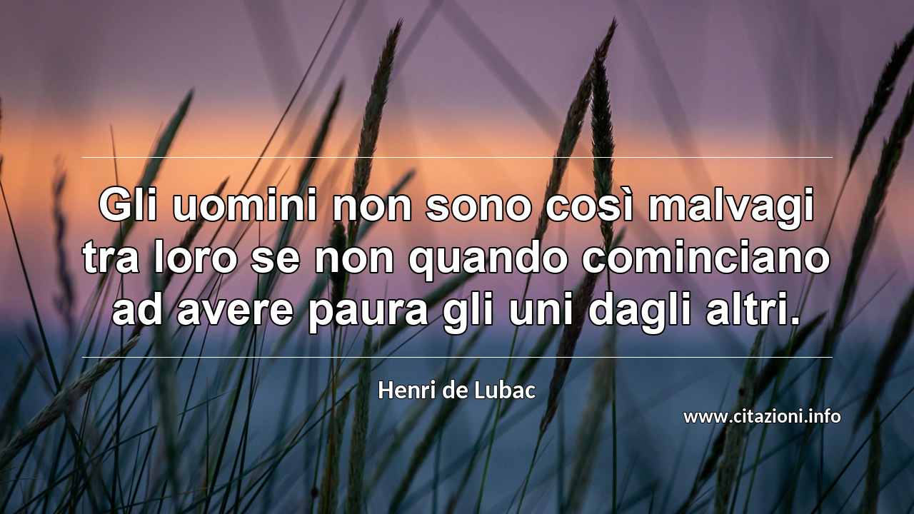 “Gli uomini non sono così malvagi tra loro se non quando cominciano ad avere paura gli uni dagli altri.”