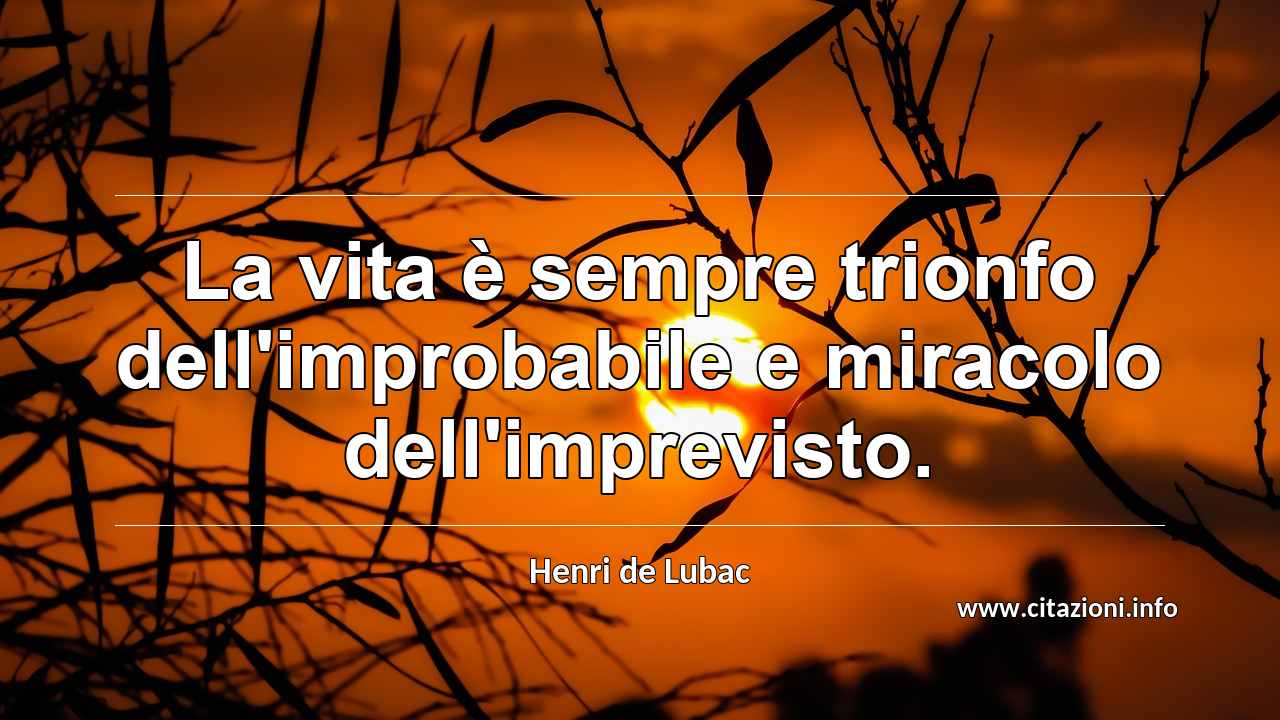 “La vita è sempre trionfo dell'improbabile e miracolo dell'imprevisto.”