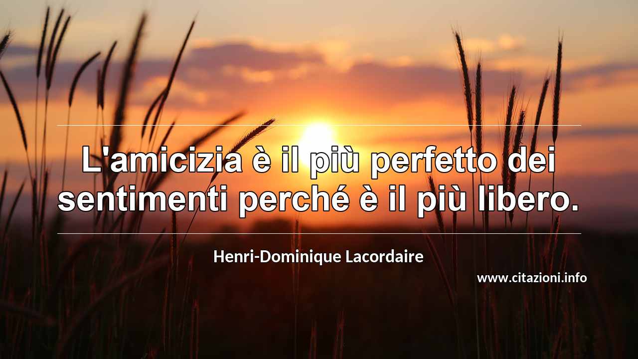 “L'amicizia è il più perfetto dei sentimenti perché è il più libero.”