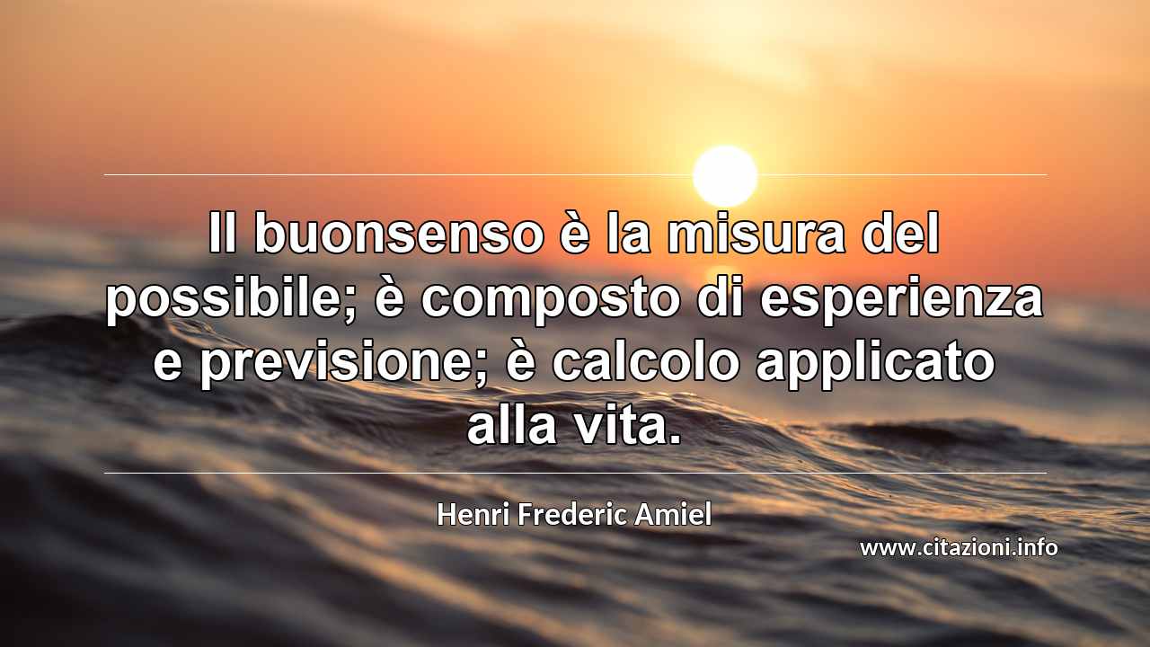 “Il buonsenso è la misura del possibile; è composto di esperienza e previsione; è calcolo applicato alla vita.”