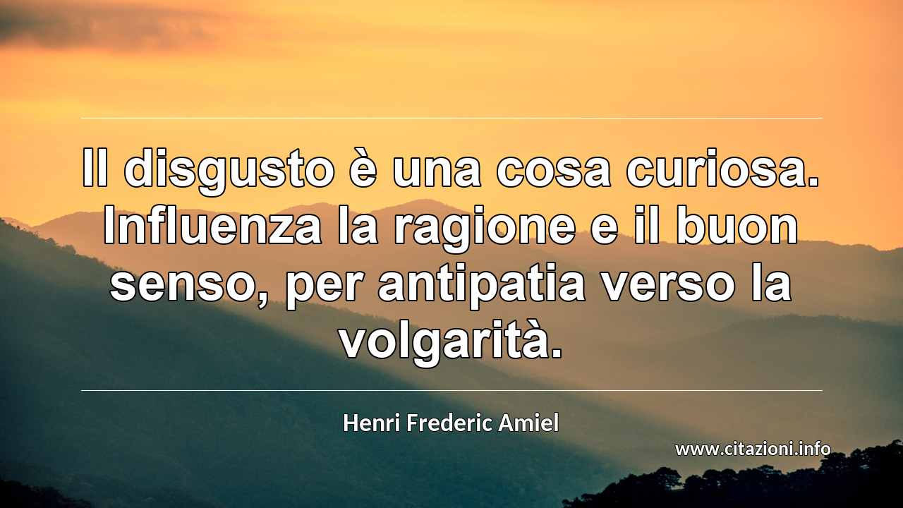 “Il disgusto è una cosa curiosa. Influenza la ragione e il buon senso, per antipatia verso la volgarità.”